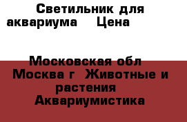 Светильник для аквариума  › Цена ­ 10 000 - Московская обл., Москва г. Животные и растения » Аквариумистика   